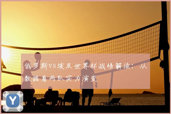 俄罗斯vs埃及世界杯战绩解读：从数据看两队实力演变