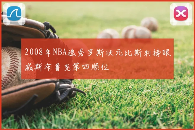 2008年NBA选秀罗斯状元比斯利榜眼威斯布鲁克第四顺位