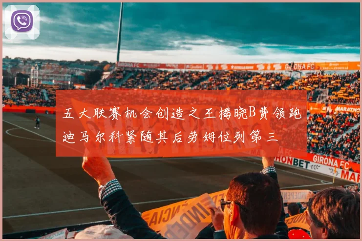 五大联赛机会创造之王揭晓B费领跑迪马尔科紧随其后劳姆位列第三