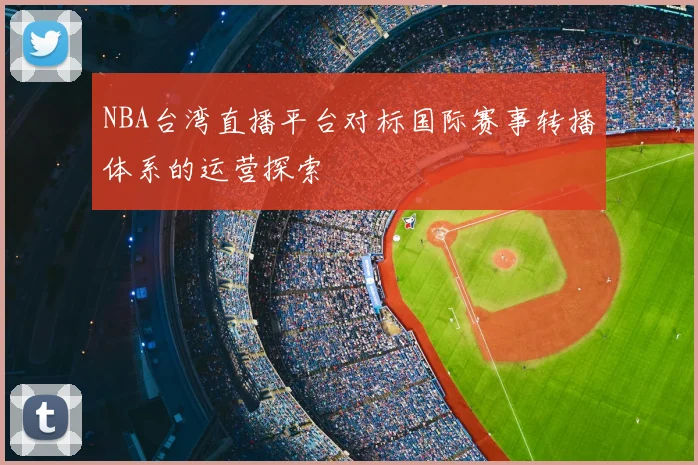 NBA台湾直播平台对标国际赛事转播体系的运营探索