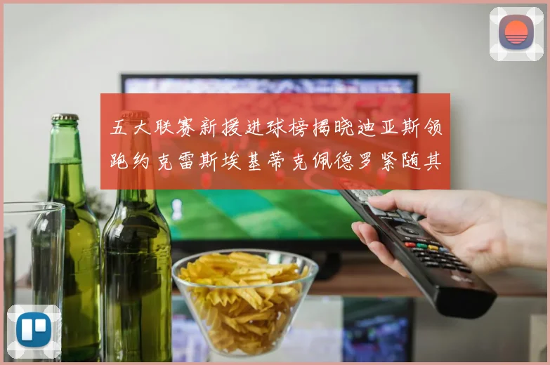 五大联赛新援进球榜揭晓迪亚斯领跑约克雷斯埃基蒂克佩德罗紧随其后