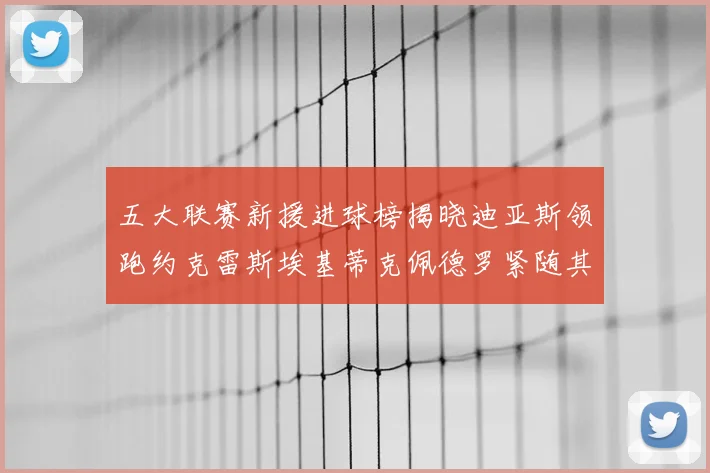 五大联赛新援进球榜揭晓迪亚斯领跑约克雷斯埃基蒂克佩德罗紧随其后
