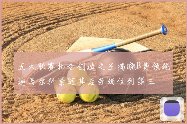 五大联赛机会创造之王揭晓B费领跑迪马尔科紧随其后劳姆位列第三