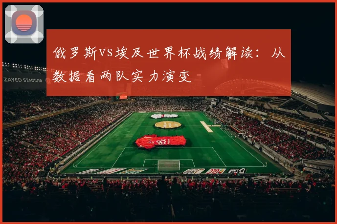 俄罗斯vs埃及世界杯战绩解读：从数据看两队实力演变