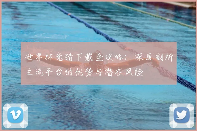 世界杯竞猜下载全攻略：深度剖析主流平台的优势与潜在风险