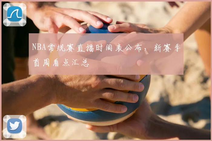 NBA常规赛直播时间表公布，新赛季首周看点汇总