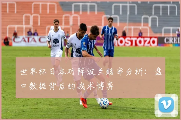 世界杯日本对阵波兰赔率分析:盘口数据背后的战术博弈