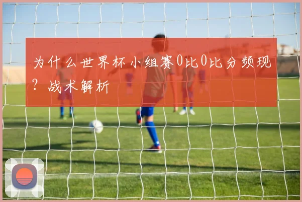 为什么世界杯小组赛0比0比分频现？战术解析