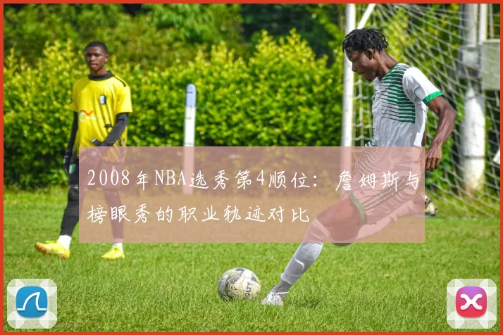 2008年NBA选秀第4顺位：詹姆斯与榜眼秀的职业轨迹对比