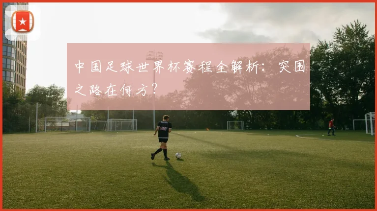 中国足球世界杯赛程全解析：突围之路在何方？