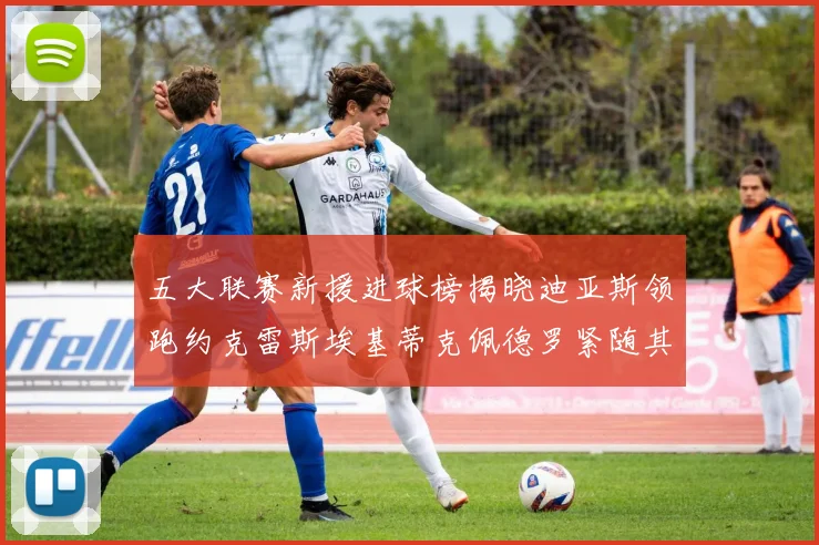 五大联赛新援进球榜揭晓迪亚斯领跑约克雷斯埃基蒂克佩德罗紧随其后
