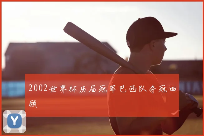2002世界杯历届冠军巴西队夺冠回顾