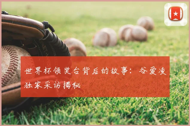 世界杯领奖台背后的故事：谷爱凌独家采访揭秘