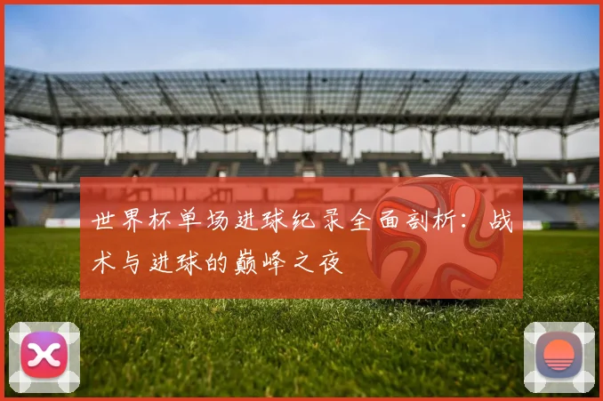世界杯单场进球纪录全面剖析：战术与进球的巅峰之夜
