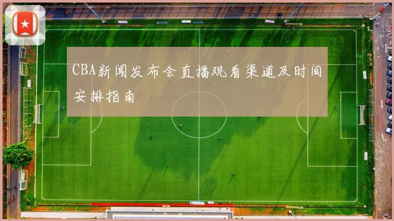 CBA新闻发布会直播观看渠道及时间安排指南
