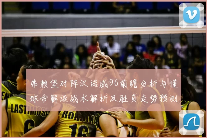 弗赖堡对阵汉诺威96前瞻分析与懂球帝解读战术解析及胜负走势预测