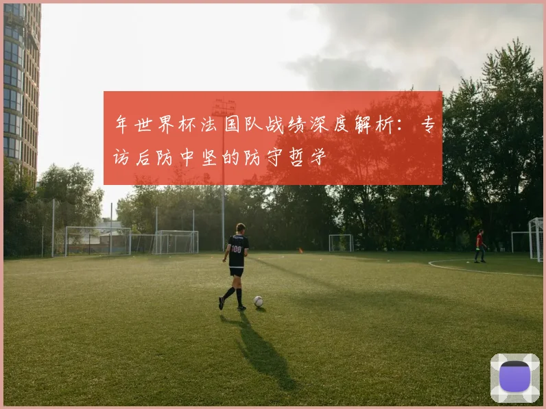年世界杯法国队战绩深度解析：专访后防中坚的防守哲学