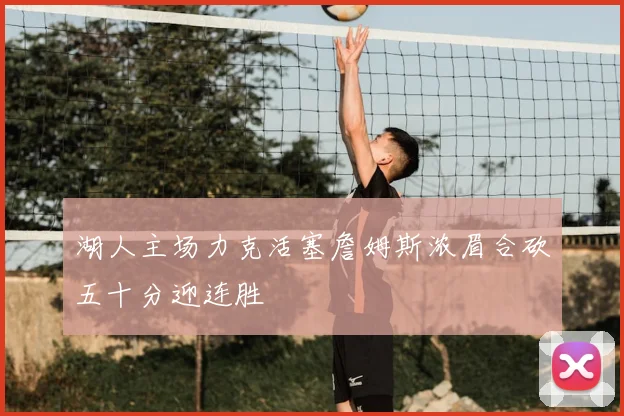 湖人主场力克活塞詹姆斯浓眉合砍五十分迎连胜