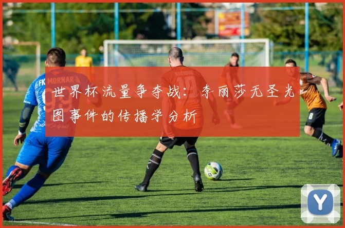 世界杯流量争夺战：李丽莎无圣光图事件的传播学分析