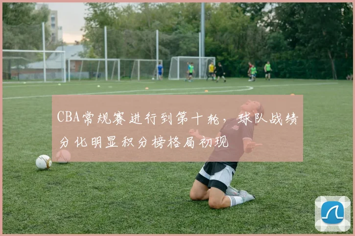 CBA常规赛进行到第十轮,球队战绩分化明显积分榜格局初现