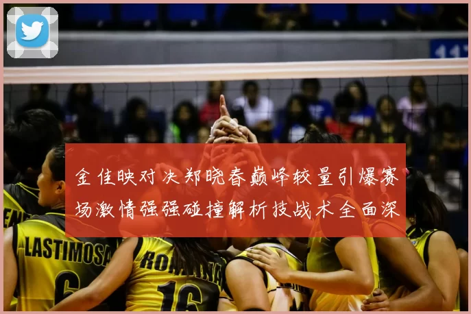金佳映对决郑晓春巅峰较量引爆赛场激情强强碰撞解析技战术全面深度