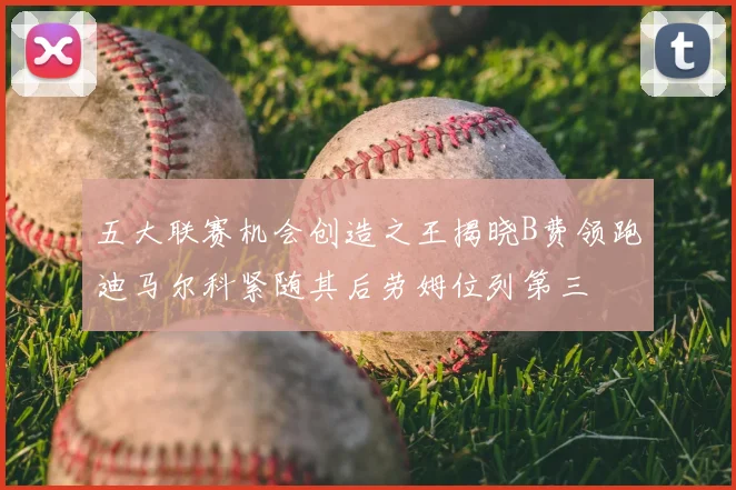 五大联赛机会创造之王揭晓B费领跑迪马尔科紧随其后劳姆位列第三