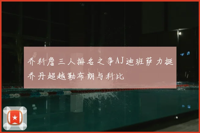 乔科詹三人排名之争AJ迪班萨力挺乔丹超越勒布朗与科比