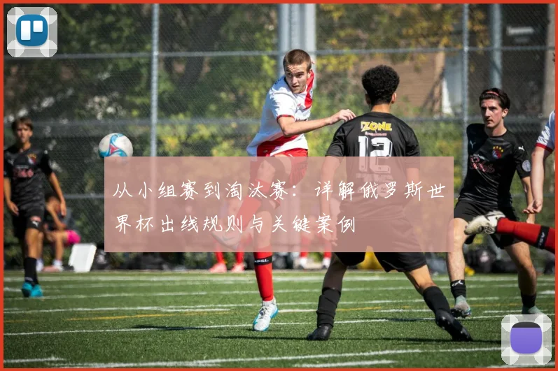 从小组赛到淘汰赛：详解俄罗斯世界杯出线规则与关键案例