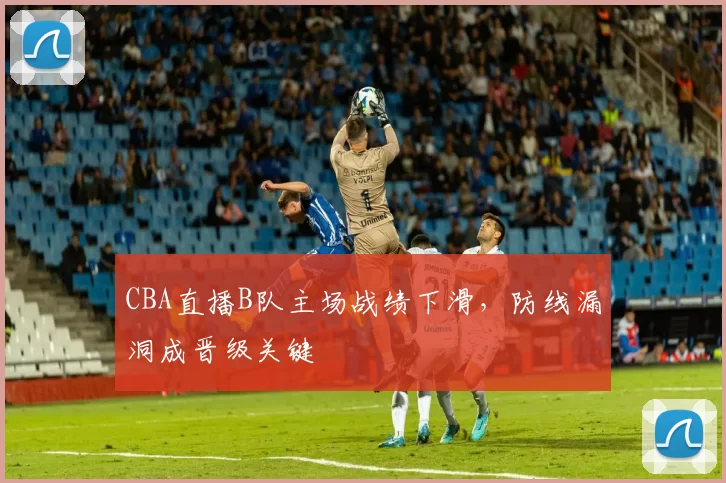 CBA直播B队主场战绩下滑，防线漏洞成晋级关键