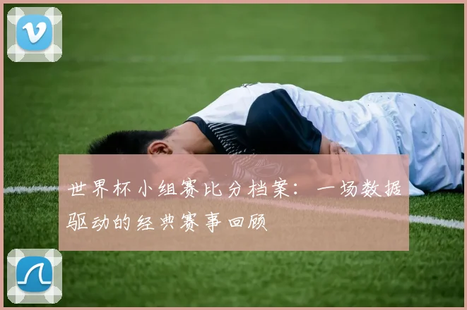 世界杯小组赛比分档案：一场数据驱动的经典赛事回顾