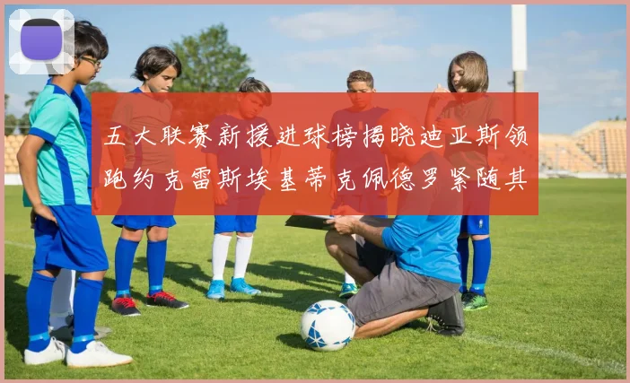 五大联赛新援进球榜揭晓迪亚斯领跑约克雷斯埃基蒂克佩德罗紧随其后