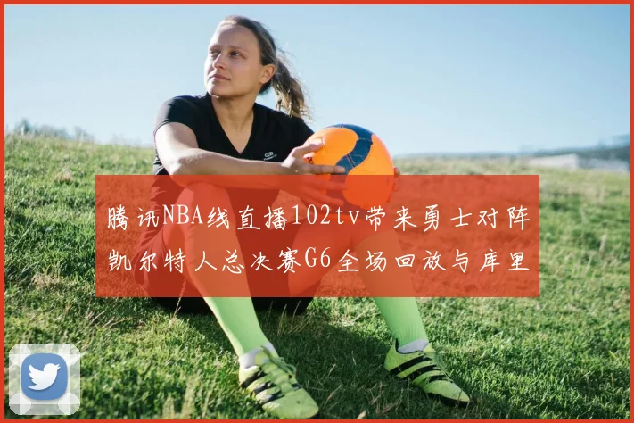 腾讯NBA线直播102tv带来勇士对阵凯尔特人总决赛G6全场回放与库里FMVP表现