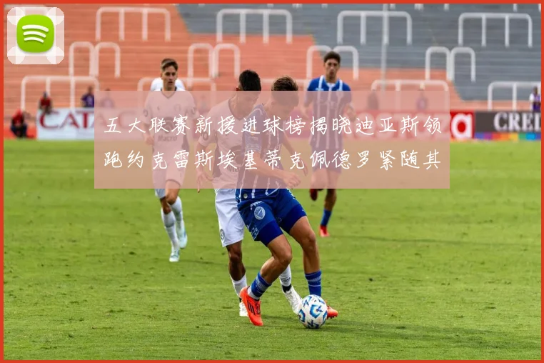 五大联赛新援进球榜揭晓迪亚斯领跑约克雷斯埃基蒂克佩德罗紧随其后