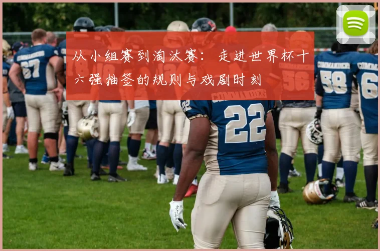 从小组赛到淘汰赛：走进世界杯十六强抽签的规则与戏剧时刻