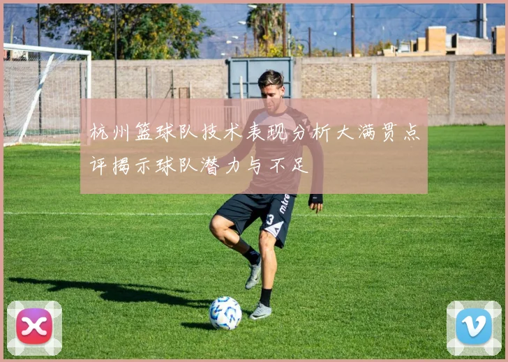 杭州篮球队技术表现分析大满贯点评揭示球队潜力与不足