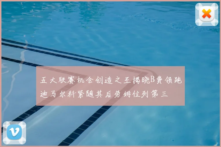 五大联赛机会创造之王揭晓B费领跑迪马尔科紧随其后劳姆位列第三