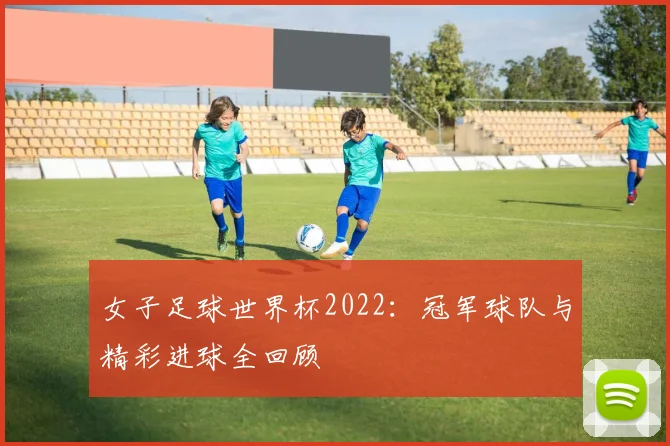 女子足球世界杯2022：冠军球队与精彩进球全回顾