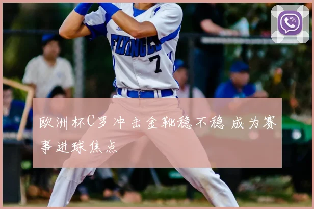 欧洲杯C罗冲击金靴稳不稳 成为赛事进球焦点
