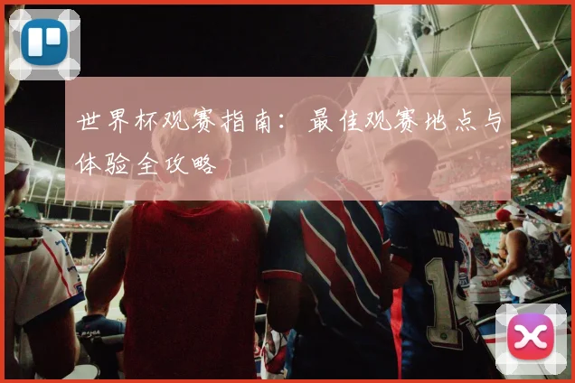 世界杯观赛指南：最佳观赛地点与体验全攻略