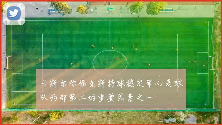 卡斯尔称福克斯持球稳定军心是球队西部第二的重要因素之一