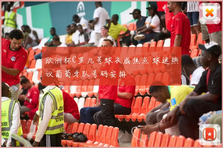 欧洲杯C罗几号球衣成焦点 球迷热议葡萄牙队号码安排