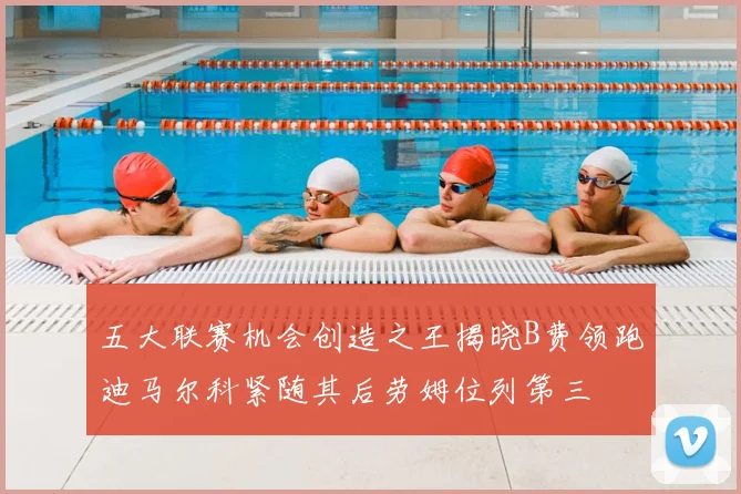 五大联赛机会创造之王揭晓B费领跑迪马尔科紧随其后劳姆位列第三
