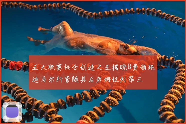 五大联赛机会创造之王揭晓B费领跑迪马尔科紧随其后劳姆位列第三