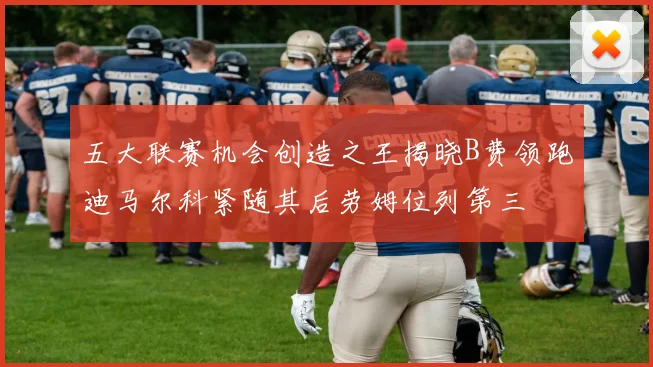 五大联赛机会创造之王揭晓B费领跑迪马尔科紧随其后劳姆位列第三