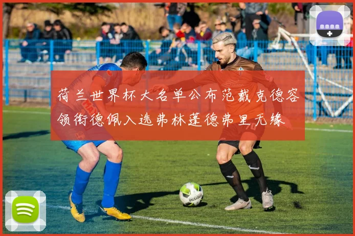 荷兰世界杯大名单公布范戴克德容领衔德佩入选弗林蓬德弗里无缘