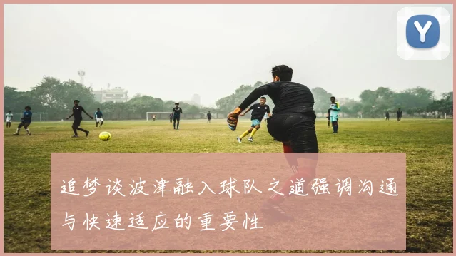 追梦谈波津融入球队之道强调沟通与快速适应的重要性