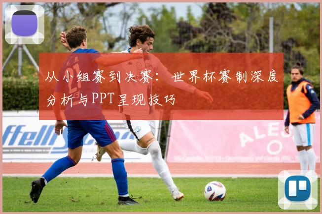 从小组赛到决赛：世界杯赛制深度分析与PPT呈现技巧