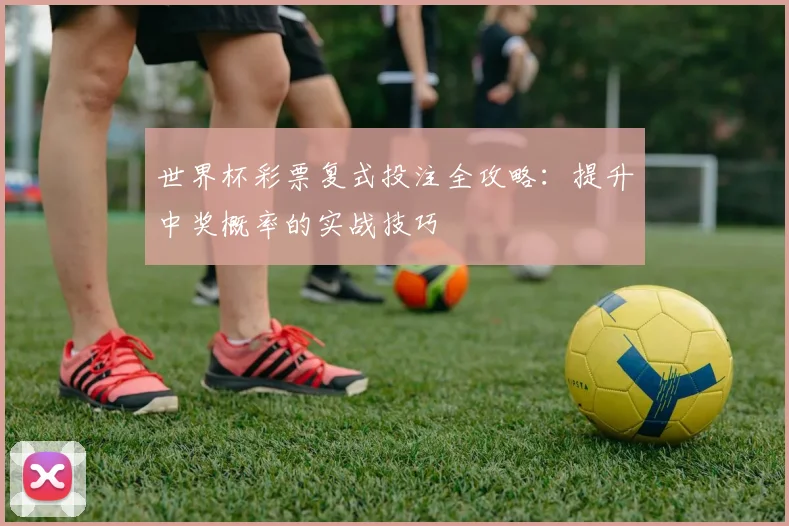 世界杯彩票复式投注全攻略：提升中奖概率的实战技巧