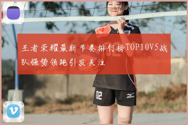 王者荣耀最新节奏排行榜TOP10V5战队强势领跑引发关注