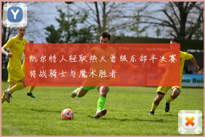 凯尔特人轻取热火晋级东部半决赛将战骑士与魔术胜者